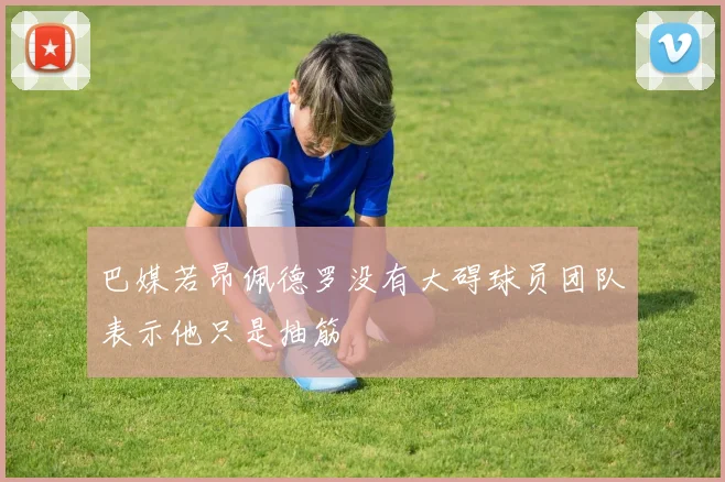 巴媒若昂佩德罗没有大碍球员团队表示他只是抽筋